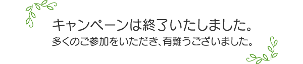 キャンペーンは終了いたしました。多くのご参加をいただき、有難うございました。