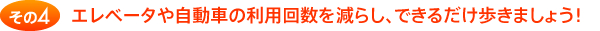 その4 エレベータや自動車の利用回数を減らし、できるだけ歩きましょう！