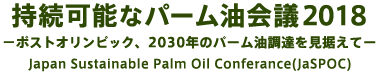 持続可能なパーム油会議<br> －ポストオリンピック、2030年のパーム油調達を見据えて－<br> Japan Sustainable Palm Oil Conference (JaSPOC2018)